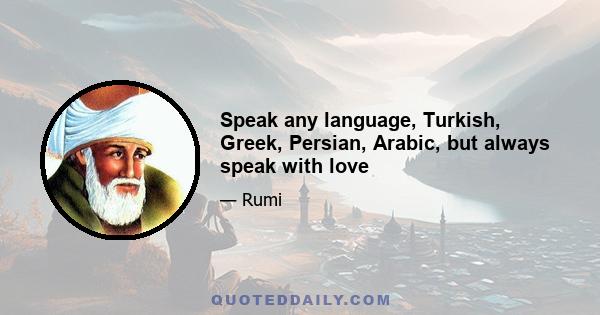 Speak any language, Turkish, Greek, Persian, Arabic, but always speak with love