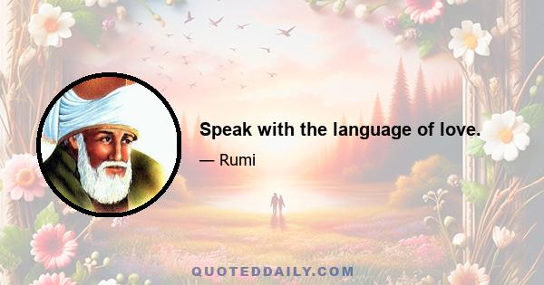 Speak with the language of love.