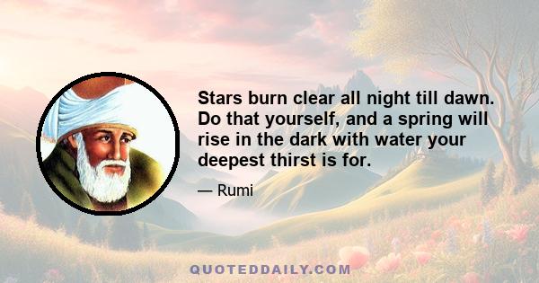 Stars burn clear all night till dawn. Do that yourself, and a spring will rise in the dark with water your deepest thirst is for.