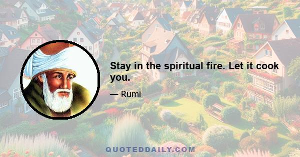 Stay in the spiritual fire. Let it cook you.