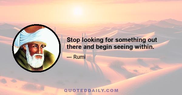 Stop looking for something out there and begin seeing within.