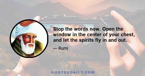 Stop the words now. Open the window in the center of your chest, and let the spirits fly in and out.