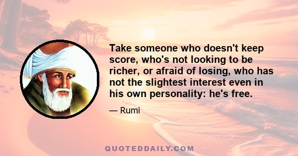 Take someone who doesn't keep score, who's not looking to be richer, or afraid of losing, who has not the slightest interest even in his own personality: he's free.