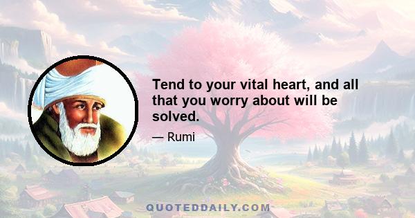 Tend to your vital heart, and all that you worry about will be solved.