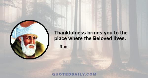 Thankfulness brings you to the place where the Beloved lives.