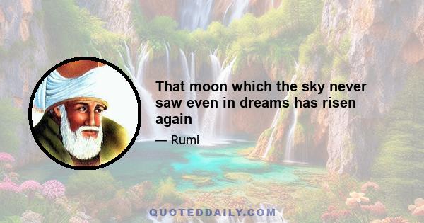 That moon which the sky never saw even in dreams has risen again