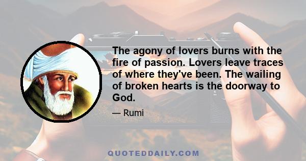 The agony of lovers burns with the fire of passion. Lovers leave traces of where they've been. The wailing of broken hearts is the doorway to God.