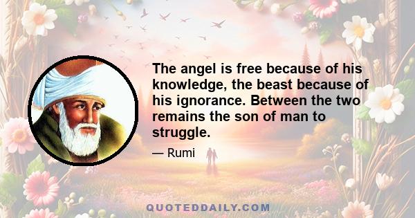 The angel is free because of his knowledge, the beast because of his ignorance. Between the two remains the son of man to struggle.