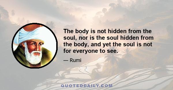 The body is not hidden from the soul, nor is the soul hidden from the body, and yet the soul is not for everyone to see.