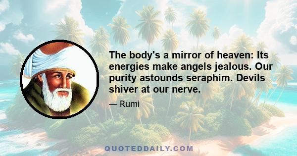 The body's a mirror of heaven: Its energies make angels jealous. Our purity astounds seraphim. Devils shiver at our nerve.