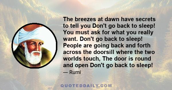 The breezes at dawn have secrets to tell you Don't go back to sleep! You must ask for what you really want. Don't go back to sleep! People are going back and forth across the doorsill where the two worlds touch, The