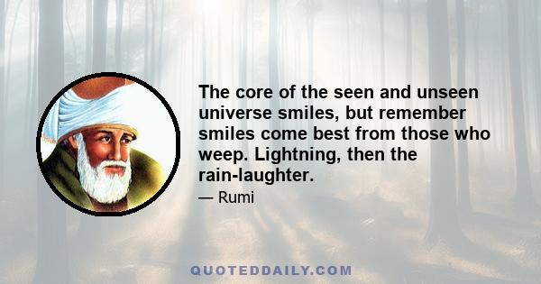 The core of the seen and unseen universe smiles, but remember smiles come best from those who weep. Lightning, then the rain-laughter.