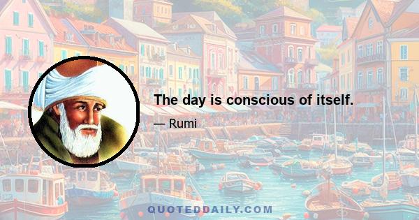 The day is conscious of itself.