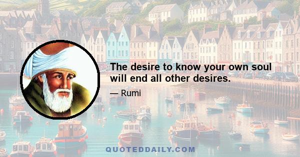 The desire to know your own soul will end all other desires.