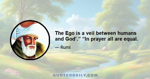 The Ego is a veil between humans and God’.” “In prayer all are equal.