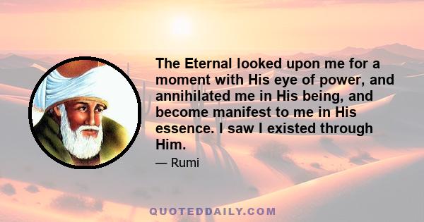 The Eternal looked upon me for a moment with His eye of power, and annihilated me in His being, and become manifest to me in His essence. I saw I existed through Him.