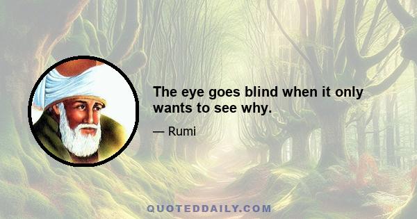 The eye goes blind when it only wants to see why.