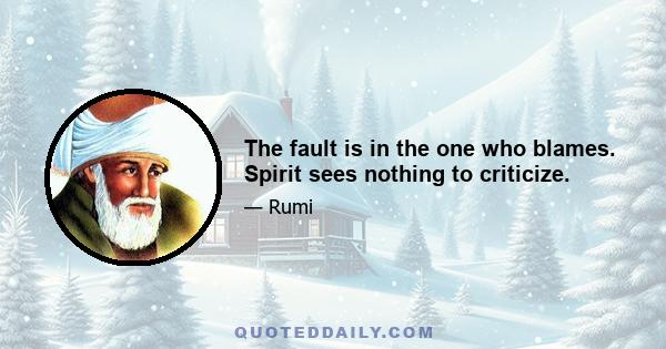 The fault is in the one who blames. Spirit sees nothing to criticize.