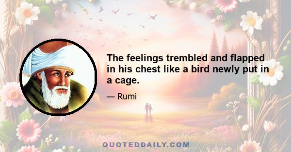 The feelings trembled and flapped in his chest like a bird newly put in a cage.