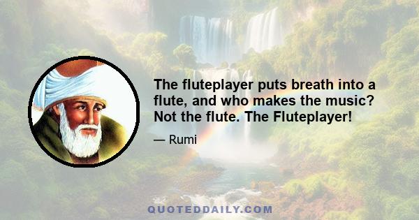 The fluteplayer puts breath into a flute, and who makes the music? Not the flute. The Fluteplayer!