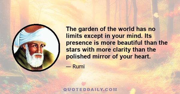 The garden of the world has no limits except in your mind. Its presence is more beautiful than the stars with more clarity than the polished mirror of your heart.