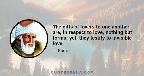 The gifts of lovers to one another are, in respect to love, nothing but forms; yet, they testify to invisible love.