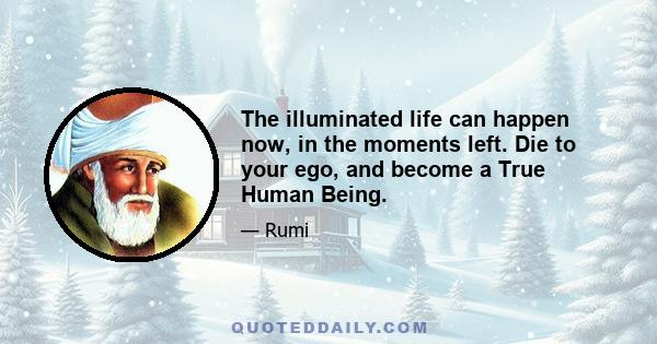 The illuminated life can happen now, in the moments left. Die to your ego, and become a True Human Being.