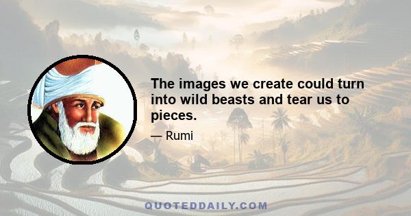 The images we create could turn into wild beasts and tear us to pieces.