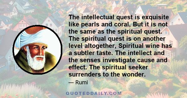 The intellectual quest is exquisite like pearls and coral, But it is not the same as the spiritual quest. The spiritual quest is on another level altogether, Spiritual wine has a subtler taste. The intellect and the