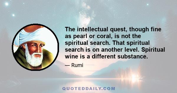 The intellectual quest, though fine as pearl or coral, is not the spiritual search. That spiritual search is on another level. Spiritual wine is a different substance.