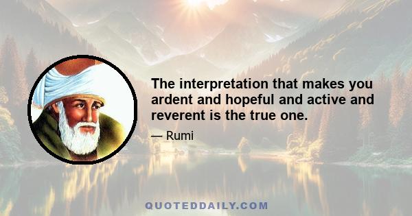 The interpretation that makes you ardent and hopeful and active and reverent is the true one.