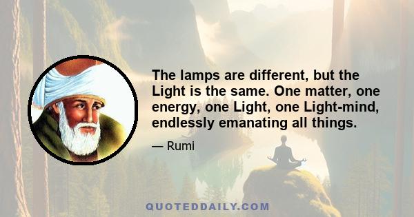 The lamps are different, but the Light is the same. One matter, one energy, one Light, one Light-mind, endlessly emanating all things.