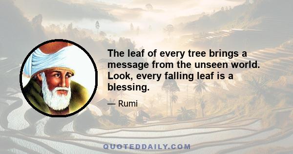 The leaf of every tree brings a message from the unseen world. Look, every falling leaf is a blessing.