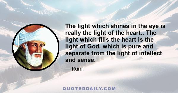 The light which shines in the eye is really the light of the heart.. The light which fills the heart is the light of God, which is pure and separate from the light of intellect and sense.