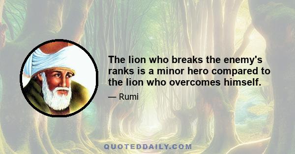 The lion who breaks the enemy's ranks is a minor hero compared to the lion who overcomes himself.