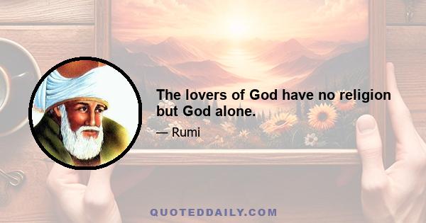 The lovers of God have no religion but God alone.