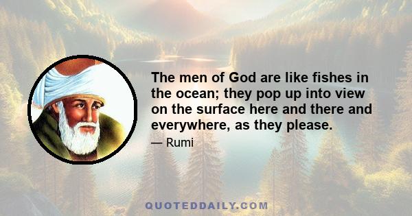 The men of God are like fishes in the ocean; they pop up into view on the surface here and there and everywhere, as they please.