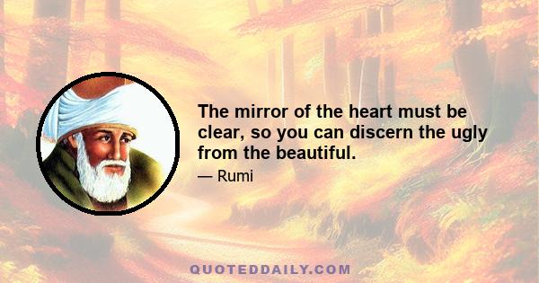 The mirror of the heart must be clear, so you can discern the ugly from the beautiful.