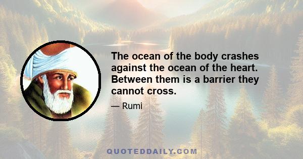 The ocean of the body crashes against the ocean of the heart. Between them is a barrier they cannot cross.