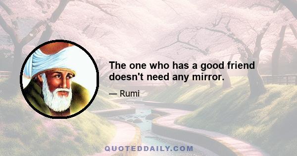 The one who has a good friend doesn't need any mirror.