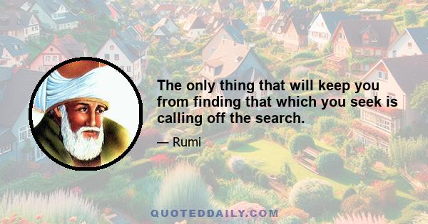 The only thing that will keep you from finding that which you seek is calling off the search.