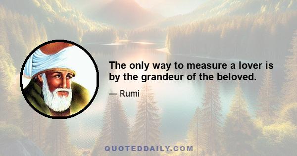 The only way to measure a lover is by the grandeur of the beloved.