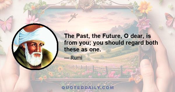 The Past, the Future, O dear, is from you; you should regard both these as one.