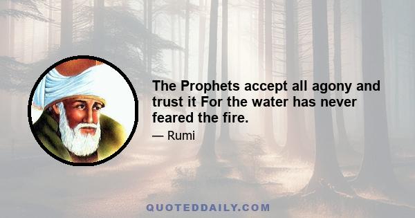 The Prophets accept all agony and trust it For the water has never feared the fire.