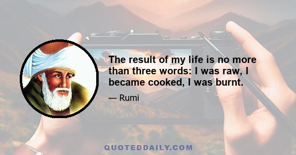 The result of my life is no more than three words: I was raw, I became cooked, I was burnt.