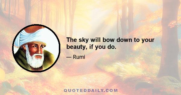 The sky will bow down to your beauty, if you do.