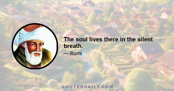 The soul lives there in the silent breath.