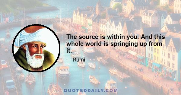 The source is within you. And this whole world is springing up from it.