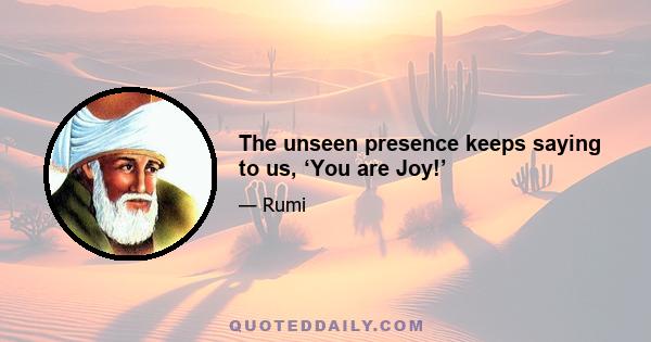 The unseen presence keeps saying to us, ‘You are Joy!’