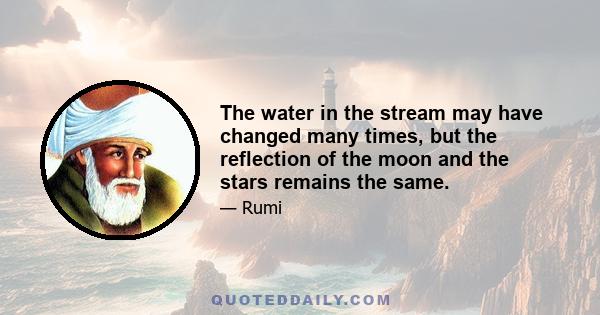 The water in the stream may have changed many times, but the reflection of the moon and the stars remains the same.